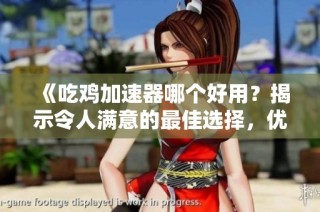《吃鸡加速器哪个好用？揭示令人满意的最佳选择，优化你的游戏体验》