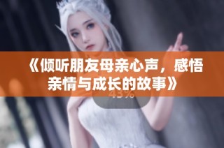 《倾听朋友母亲心声，感悟亲情与成长的故事》