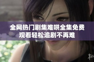 全网热门剧集难哄全集免费观看轻松追剧不再难