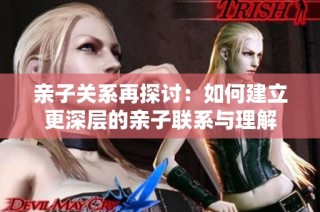 亲子关系再探讨：如何建立更深层的亲子联系与理解
