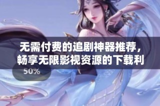无需付费的追剧神器推荐，畅享无限影视资源的下载利器