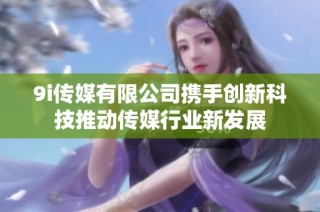 9i传媒有限公司携手创新科技推动传媒行业新发展