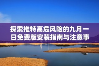 探索推特高危风险的九月一日免费版安装指南与注意事项