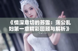 《情深意切的苏雪：荡公乱妇第一章精彩回顾与解析》