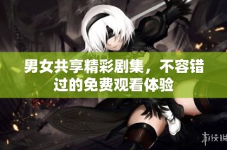 男女共享精彩剧集，不容错过的免费观看体验