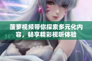 菠萝视频带你探索多元化内容，畅享精彩视听体验
