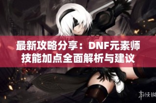 最新攻略分享：DNF元素师技能加点全面解析与建议