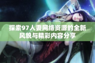探索97人妻网络资源的全新风貌与精彩内容分享