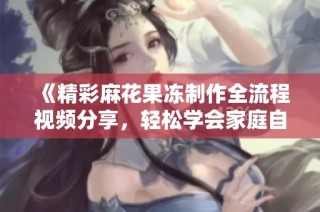 《精彩麻花果冻制作全流程视频分享，轻松学会家庭自制美味》
