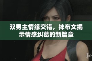 双男主情缘交错，抹布文揭示情感纠葛的新篇章