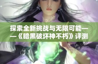 探索全新挑战与无限可能——《暗黑破坏神不朽》评测带你领略台式机玩家的极致体验