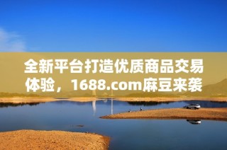 全新平台打造优质商品交易体验，1688.com麻豆来袭