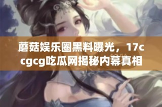 蘑菇娱乐圈黑料曝光，17ccgcg吃瓜网揭秘内幕真相