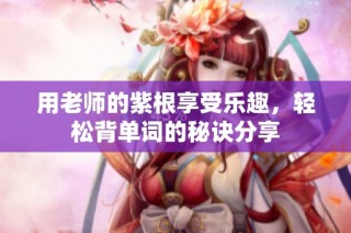 用老师的紫根享受乐趣，轻松背单词的秘诀分享