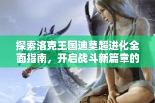 探索洛克王国迪莫超进化全面指南，开启战斗新篇章的精彩体验