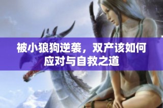 被小狼狗逆袭，双产该如何应对与自救之道