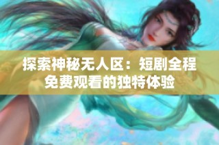 探索神秘无人区：短剧全程免费观看的独特体验