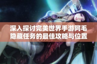 深入探讨完美世界手游阿毛隐藏任务的最佳攻略与位置解析