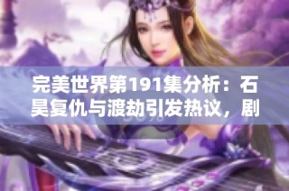 完美世界第191集分析：石昊复仇与渡劫引发热议，剧情质量亟待提升调整