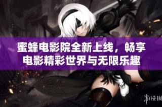 蜜蜂电影院全新上线，畅享电影精彩世界与无限乐趣