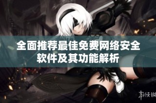全面推荐最佳免费网络安全软件及其功能解析