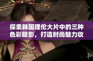 探索韩国理伦大片中的三种色彩眼影，打造时尚魅力妆容技巧