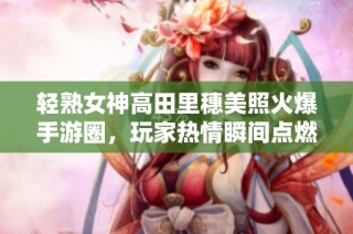 轻熟女神高田里穗美照火爆手游圈，玩家热情瞬间点燃！