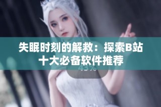 失眠时刻的解救：探索B站十大必备软件推荐