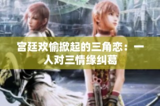 宫廷欢愉掀起的三角恋：一人对三情缘纠葛