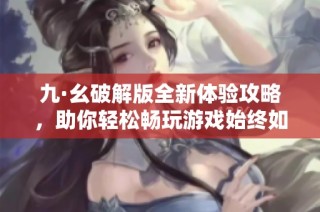 九·幺破解版全新体验攻略，助你轻松畅玩游戏始终如一