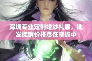 深圳专业定制婚纱礼服，批发促销价格尽在掌握中