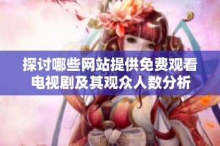 探讨哪些网站提供免费观看电视剧及其观众人数分析