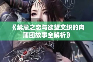 《禁忌之恋与欲望交织的肉蒲团故事全解析》