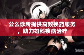 公么诊所提供高效换药服务，助力妇科疾病治疗