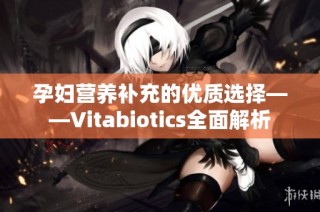 孕妇营养补充的优质选择——Vitabiotics全面解析