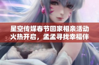 星空传媒春节回家相亲活动火热开启，孟孟寻找幸福伴侣