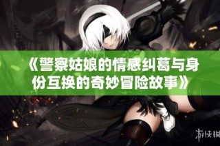 《警察姑娘的情感纠葛与身份互换的奇妙冒险故事》