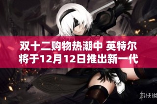 双十二购物热潮中 英特尔将于12月12日推出新一代Arc显卡