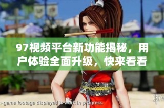 97视频平台新功能揭秘，用户体验全面升级，快来看看吧！