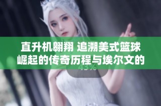 直升机翱翔 追溯美式篮球崛起的传奇历程与埃尔文的非凡故事
