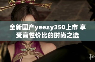 全新国产yeezy350上市 享受高性价比的时尚之选