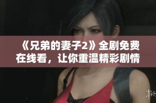 《兄弟的妻子2》全剧免费在线看，让你重温精彩剧情与感人故事