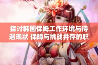 探讨韩国保姆工作环境与待遇现状 保障与挑战并存的职业生活