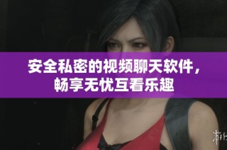 安全私密的视频聊天软件，畅享无忧互看乐趣