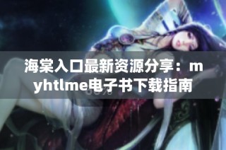 海棠入口最新资源分享：myhtlme电子书下载指南