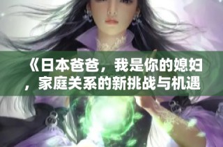 《日本爸爸，我是你的媳妇，家庭关系的新挑战与机遇》
