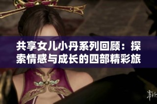 共享女儿小丹系列回顾：探索情感与成长的四部精彩旅程