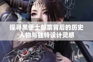 探寻黑便士邮票背后的历史人物与独特设计灵感
