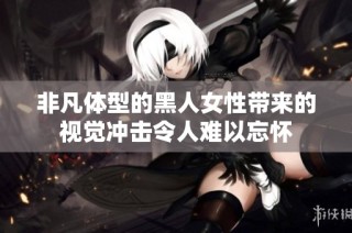 非凡体型的黑人女性带来的视觉冲击令人难以忘怀