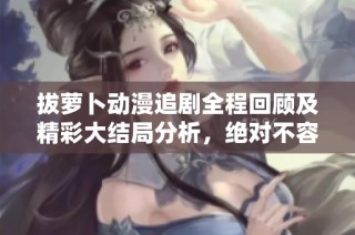 拔萝卜动漫追剧全程回顾及精彩大结局分析，绝对不容错过！
